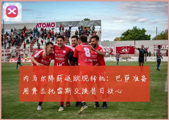 内马尔降薪返欧现转机：巴萨准备用费兰托雷斯交换昔日核心