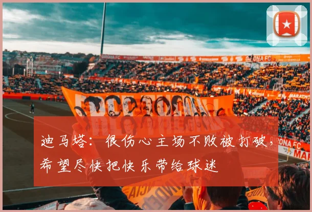 迪马塔：很伤心主场不败被打破，希望尽快把快乐带给球迷