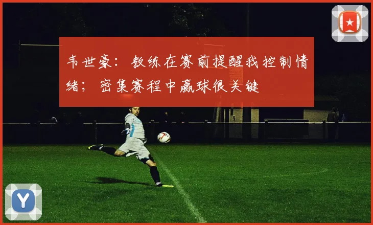 韦世豪：教练在赛前提醒我控制情绪；密集赛程中赢球很关键